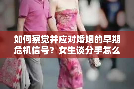 如何察觉并应对婚姻的早期危机信号？女生谈分手怎么挽回