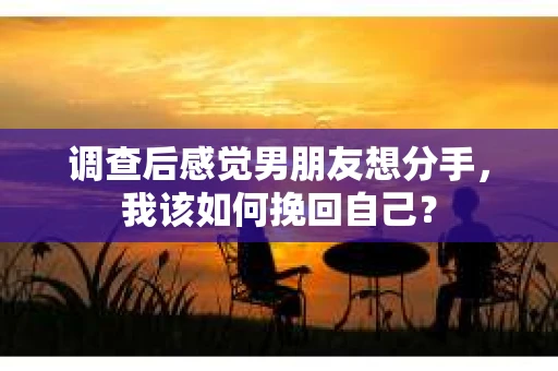 调查后感觉男朋友想分手，我该如何挽回自己？