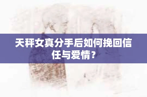 天秤女真分手后如何挽回信任与爱情？
