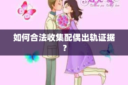 如何合法收集配偶出轨证据? 如何合法收集配偶出轨证据?