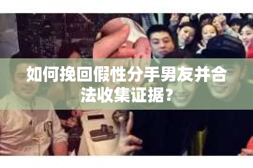 如何挽回假性分手男友并合法收集证据? 如何挽回假性分手男友并合法收集证据?