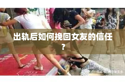 出轨后如何挽回女友的信任? 出轨后如何挽回女友的信任?