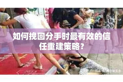 如何挽回分手时最有效的信任重建策略？