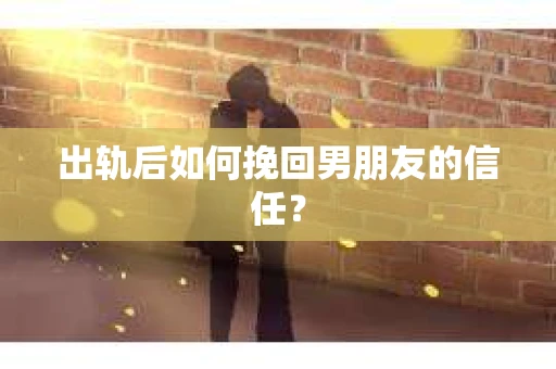 出轨后如何挽回男朋友的信任？