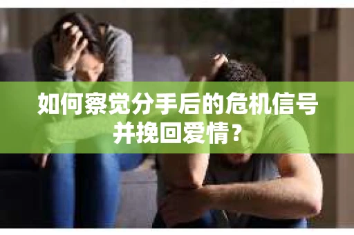 如何察觉分手后的危机信号并挽回爱情？