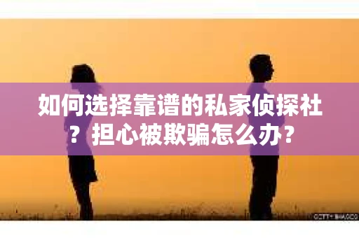 如何选择靠谱的私家侦探社？担心被欺骗怎么办？