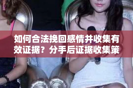 如何合法挽回感情并收集有效证据？分手后证据收集策略