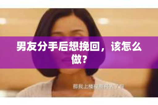 男友分手后想挽回,该怎么做? 男友分手后想挽回,该怎么做?