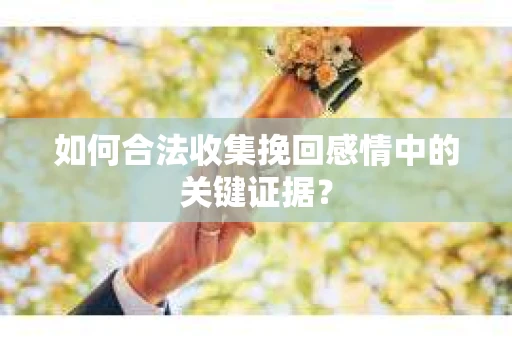 如何合法收集挽回感情中的关键证据? 如何合法收集挽回感情中的关键证据?