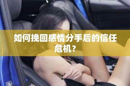 如何挽回感情分手后的信任危机？