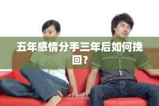 五年感情分手三年后如何挽回? 五年感情分手三年后如何挽回?