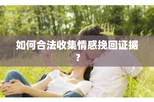 如何合法收集情感挽回证据？