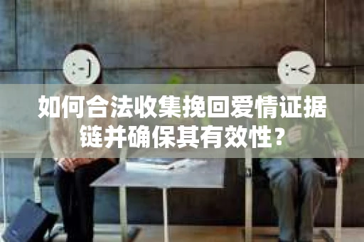 如何合法收集挽回爱情证据链并确保其有效性？