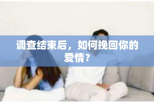 调查结束后,如何挽回你的爱情? 调查结束后,如何挽回你的爱情?