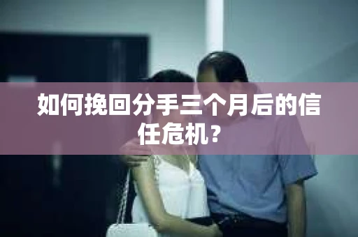 如何挽回分手三个月后的信任危机？
