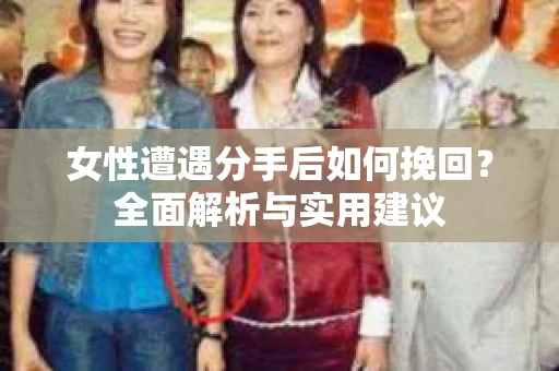 女性遭遇分手后如何挽回?全面解析与实用建议 女性遭遇分手后如何挽回?全面解析与实用建议
