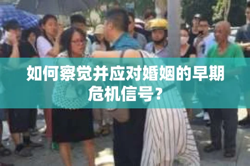 如何察觉并应对婚姻的早期危机信号? 如何察觉并应对婚姻的早期危机信号?