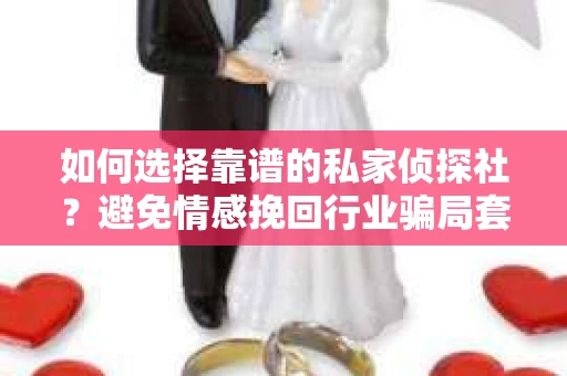 如何选择靠谱的私家侦探社？避免情感挽回行业骗局套路的实用指南
