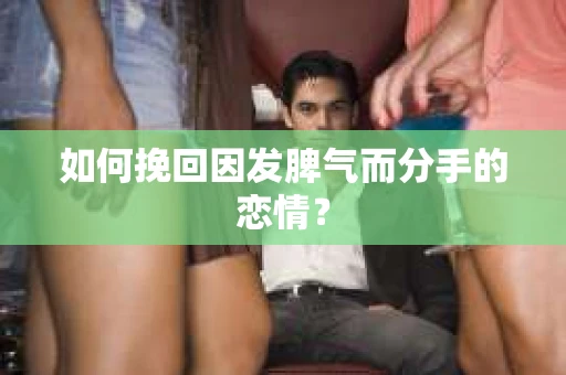 如何挽回因发脾气而分手的恋情？