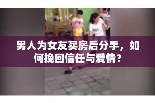 男人为女友买房后分手,如何挽回信任与爱情? 男人为女友买房后分手,如何挽回信任与爱情?