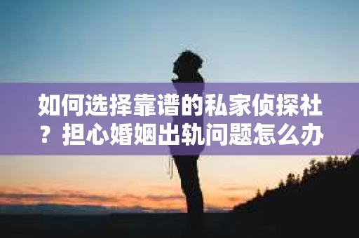 如何选择靠谱的私家侦探社?担心婚姻出轨问题怎么办? 如何选择靠谱的私家侦探社?担心婚姻出轨问题怎么办?
