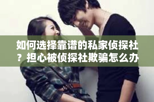 如何选择靠谱的私家侦探社？担心被侦探社欺骗怎么办？