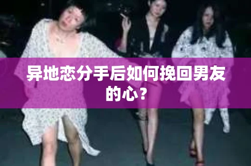 异地恋分手后如何挽回男友的心？