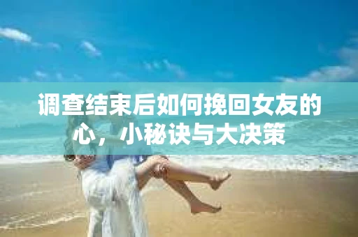 调查结束后如何挽回女友的心,小秘诀与大决策 调查结束后如何挽回女友的心,小秘诀与大决策