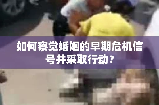 如何察觉婚姻的早期危机信号并采取行动？