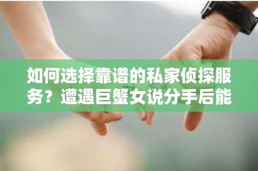 如何选择靠谱的私家侦探服务?遭遇巨蟹女说分手后能否挽回,侦探社能帮到你吗? 如何选择靠谱的私家侦探服务?遭遇巨蟹女说分手后能否挽回,侦探社能帮到你吗?