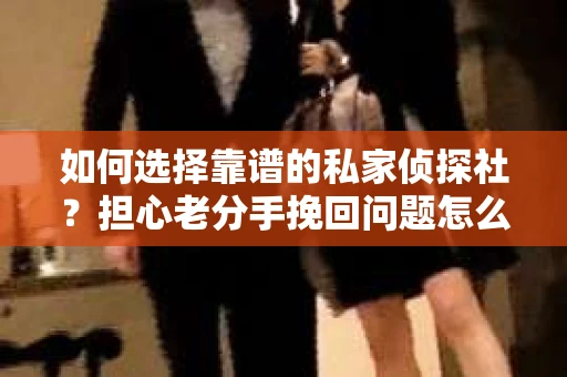 如何选择靠谱的私家侦探社?担心老分手挽回问题怎么办? 如何选择靠谱的私家侦探社?担心老分手挽回问题怎么办?