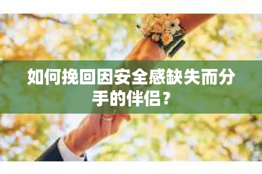如何挽回因安全感缺失而分手的伴侣? 如何挽回因安全感缺失而分手的伴侣?