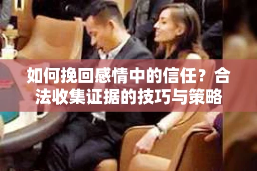 如何挽回感情中的信任?合法收集证据的技巧与策略 如何挽回感情中的信任?合法收集证据的技巧与策略