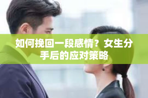 如何挽回一段感情?女生分手后的应对策略 如何挽回一段感情?女生分手后的应对策略