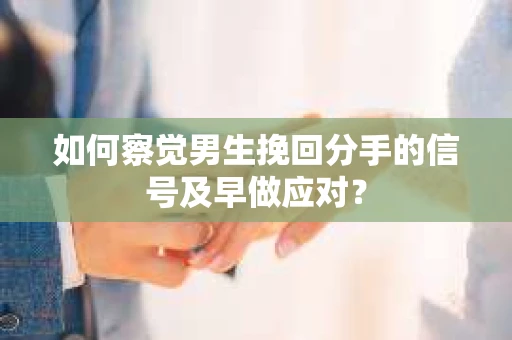 如何察觉男生挽回分手的信号及早做应对？