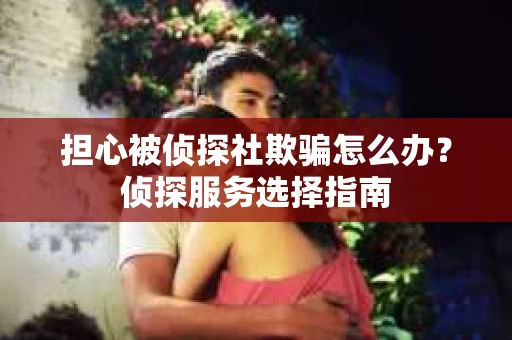 担心被侦探社欺骗怎么办？侦探服务选择指南