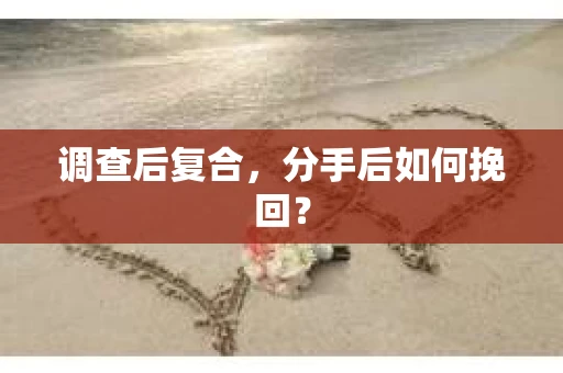 调查后复合，分手后如何挽回？