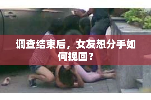 调查结束后,女友想分手如何挽回? 调查结束后,女友想分手如何挽回?
