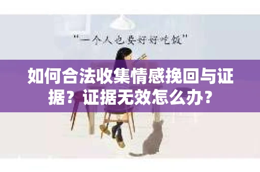 如何合法收集情感挽回与证据?证据无效怎么办? 如何合法收集情感挽回与证据?证据无效怎么办?