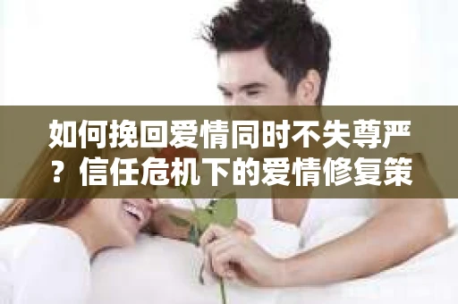 如何挽回爱情同时不失尊严？信任危机下的爱情修复策略