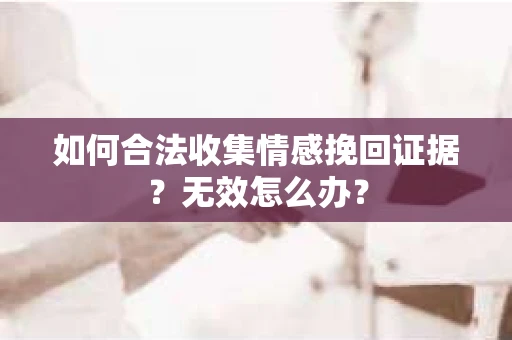 如何合法收集情感挽回证据？无效怎么办？