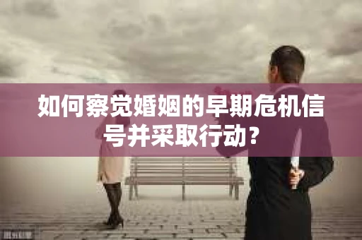 如何察觉婚姻的早期危机信号并采取行动？