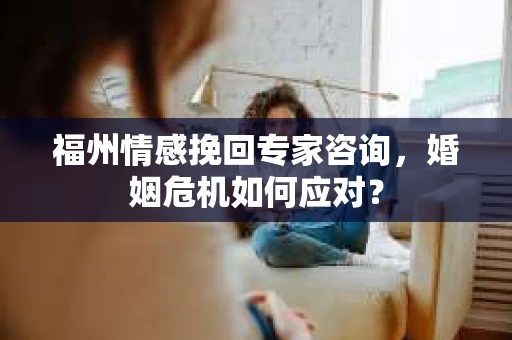 福州情感挽回专家咨询，婚姻危机如何应对？