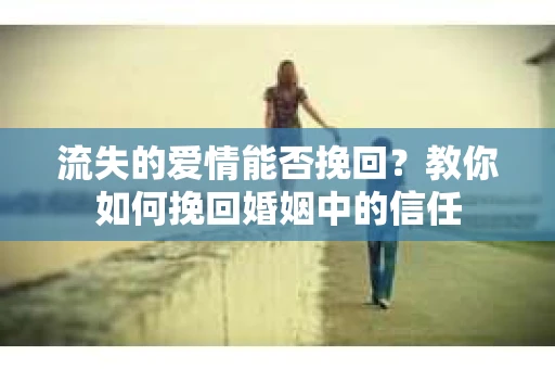 流失的爱情能否挽回？教你如何挽回婚姻中的信任