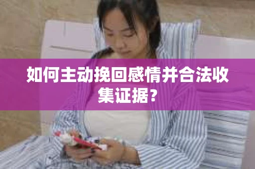 如何主动挽回感情并合法收集证据？