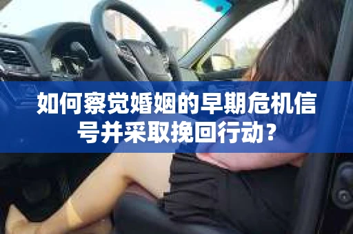 如何察觉婚姻的早期危机信号并采取挽回行动？