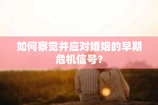 如何察觉并应对婚姻的早期危机信号? 如何察觉并应对婚姻的早期危机信号?