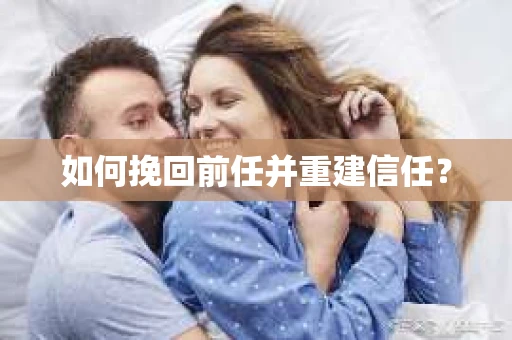 如何挽回前任并重建信任? 如何挽回前任并重建信任?