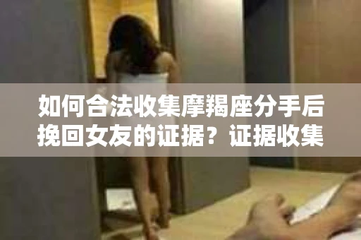 如何合法收集摩羯座分手后挽回女友的证据？证据收集策略与法律风险防范