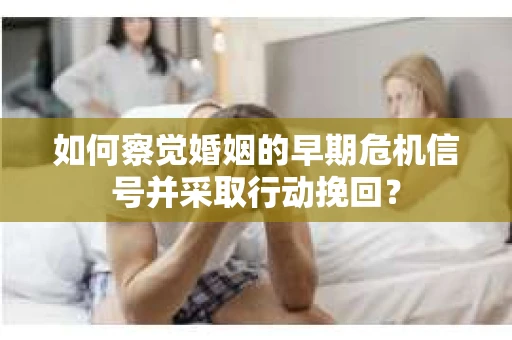 如何察觉婚姻的早期危机信号并采取行动挽回？